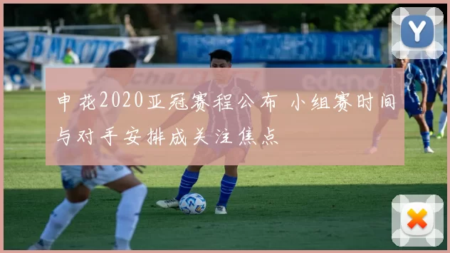 申花2020亚冠赛程公布 小组赛时间与对手安排成关注焦点