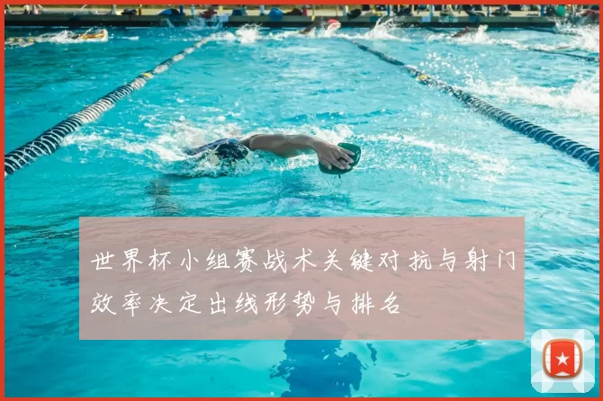 世界杯小组赛战术关键对抗与射门效率决定出线形势与排名