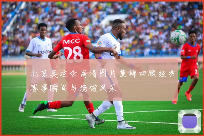 北京奥运会高清图片集锦回顾经典赛事瞬间与场馆风采