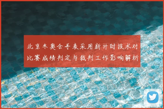 北京冬奥会手表采用新计时技术对比赛成绩判定与裁判工作影响解析