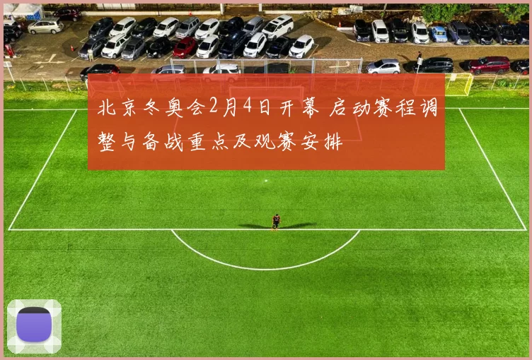 北京冬奥会2月4日开幕 启动赛程调整与备战重点及观赛安排