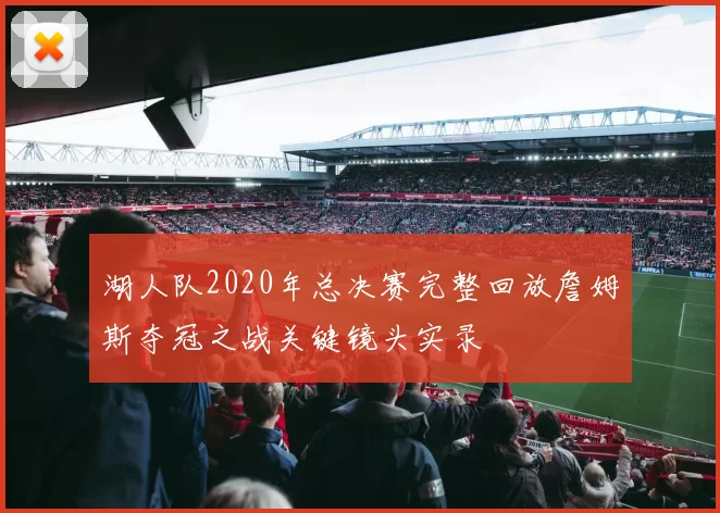 湖人队2020年总决赛完整回放詹姆斯夺冠之战关键镜头实录