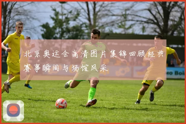 北京奥运会高清图片集锦回顾经典赛事瞬间与场馆风采